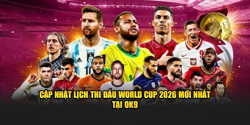 Lịch Thi Đấu World Cup 2026 - Cập Nhật Mới Nhất Tại OK9 5 Cập nhật lịch thi đấu World Cup 2026 mới nhất tại OK9